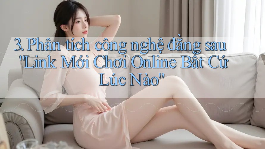 3. Phân tích công nghệ đằng sau “Link Mới Chơi Online Bất Cứ Lúc Nào”