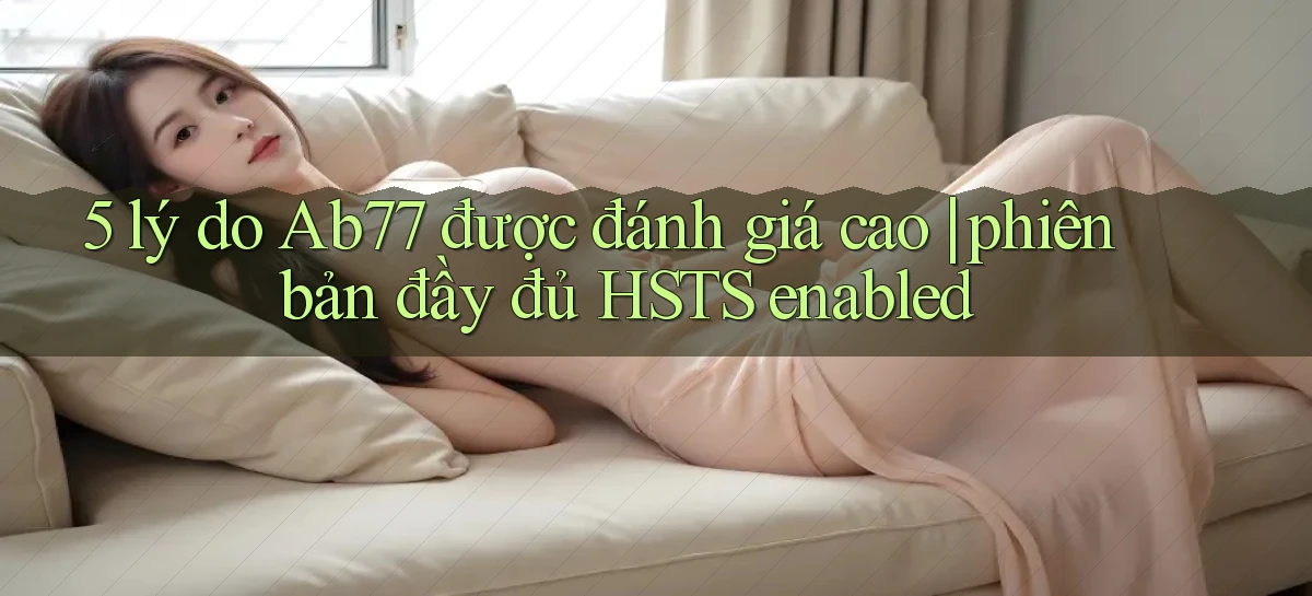 5 lý do Ab77 được đánh giá cao phiên bản đầy đủ HSTS enabled