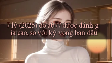 7 lý (2025) do ab77 được đánh giá cao, so với kỳ vọng ban đầu