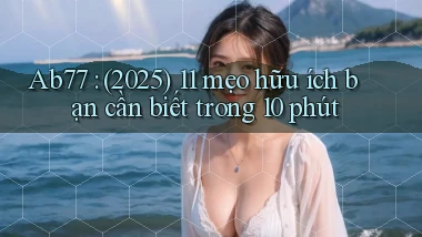 Ab77 (2025) 11 mẹo hữu ích bạn cần biết trong 10 phút
