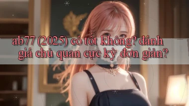 ab77 (2025) có tốt không đánh giá chủ quan cực kỳ đơn giản