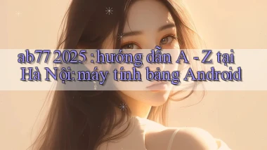 ab77 2025 hướng dẫn A   Z tại Hà Nội máy tính bảng Android