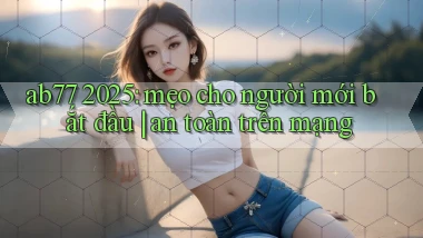 ab77 2025 mẹo cho người mới bắt đầu an toàn trên mạng