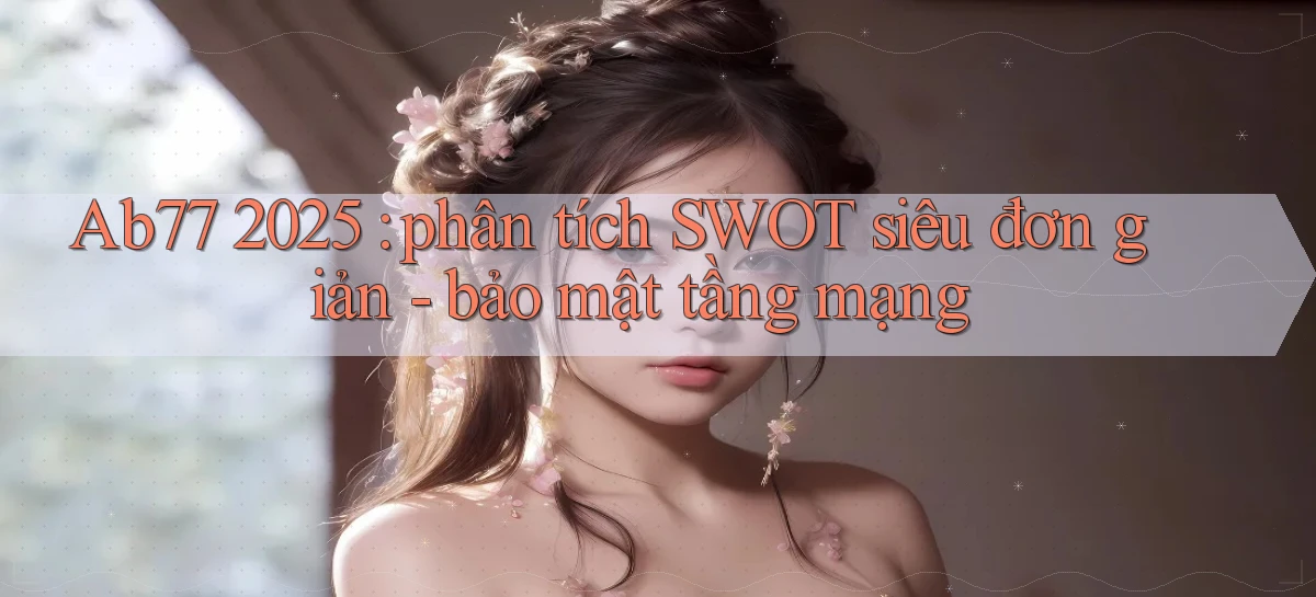 Ab77 2025 phân tích SWOT siêu đơn giản   bảo mật tầng mạng