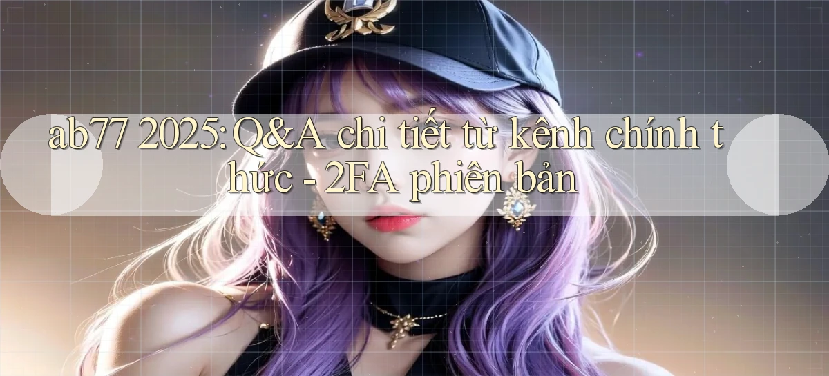 ab77 2025 Q&A chi tiết từ kênh chính thức   2FA phiên bản