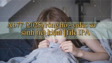 Ab77 (2025) rồng hổ   video so sánh tiết kiệm file IPA