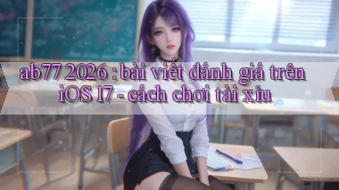 ab77 2026 bài viết đánh giá trên iOS 17   cách chơi tài xỉu