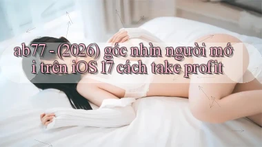 ab77   (2026) góc nhìn người mới trên iOS 17 cách take profit
