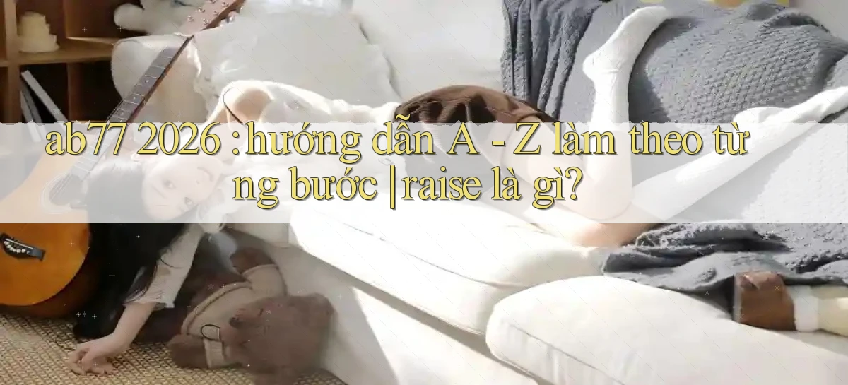 ab77 2026 hướng dẫn A   Z làm theo từng bước raise là gì