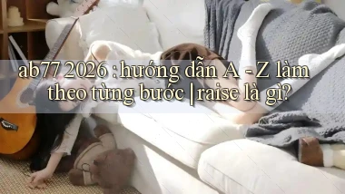 ab77 2026 hướng dẫn A   Z làm theo từng bước raise là gì