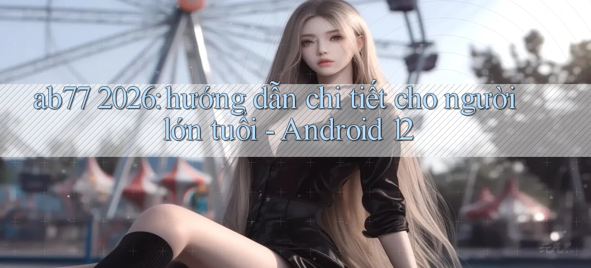 ab77 2026 hướng dẫn chi tiết cho người lớn tuổi   Android 12