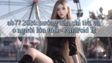 ab77 2026 hướng dẫn chi tiết cho người lớn tuổi   Android 12