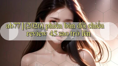 ab77 (2026) phiên bản đối chiếu review 4.5 sao trở lên