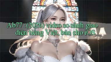 Ab77 (2026) video so sánh giao diện tiếng Việt, bản cho iOS