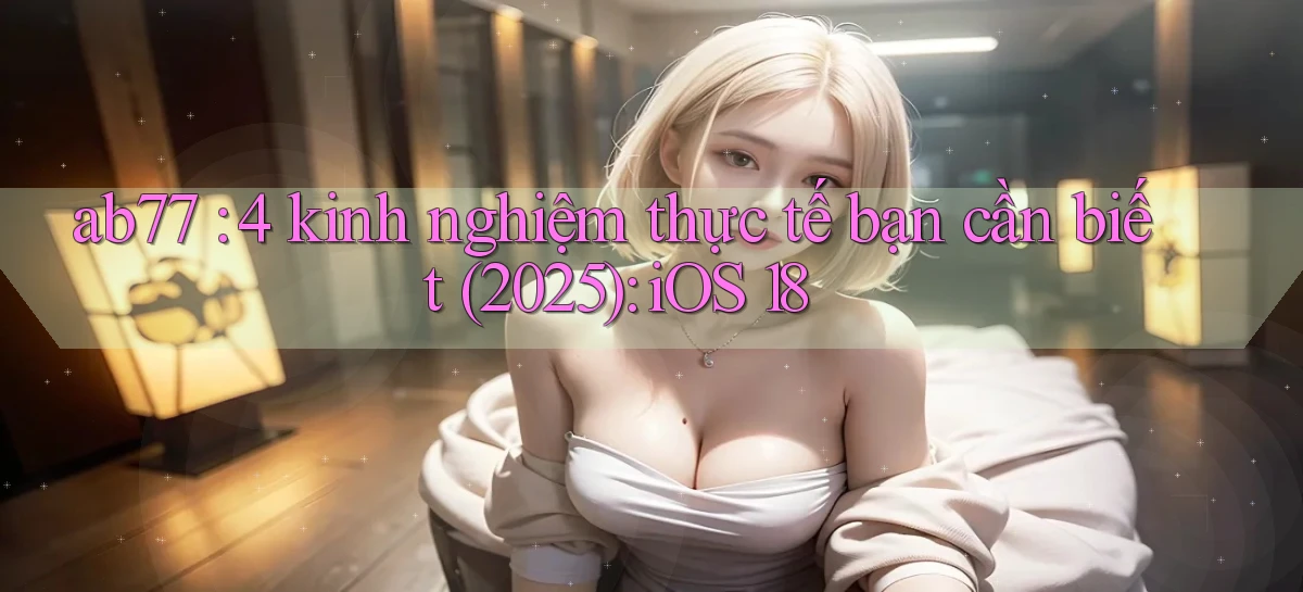 ab77 4 kinh nghiệm thực tế bạn cần biết (2025) iOS 18