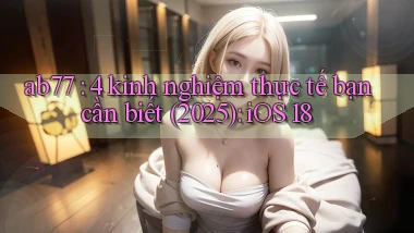 ab77 4 kinh nghiệm thực tế bạn cần biết (2025) iOS 18