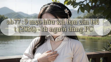 ab77 9 mẹo hữu ích bạn cần biết (2026)   từ người dùng PC