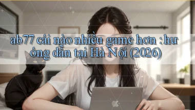 ab77 cái nào nhiều game hơn hướng dẫn tại Hà Nội (2026)