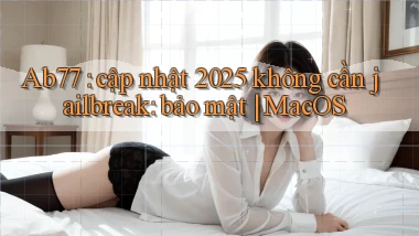 Ab77 cập nhật 2025 không cần jailbreak bảo mật MacOS