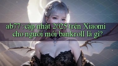 ab77 cập nhật 2025 trên Xiaomi cho người mới bankroll là gì