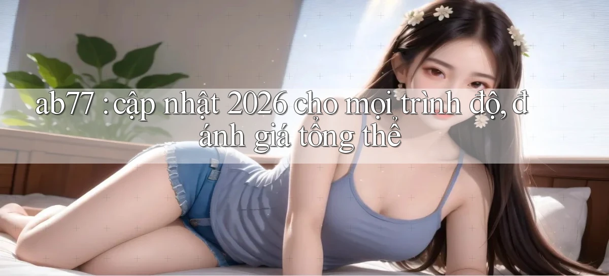ab77 cập nhật 2026 cho mọi trình độ, đánh giá tổng thể