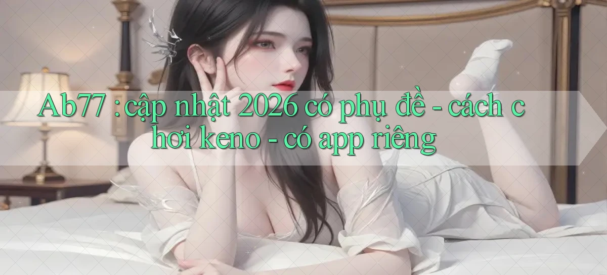 Ab77 cập nhật 2026 có phụ đề   cách chơi keno   có app riêng