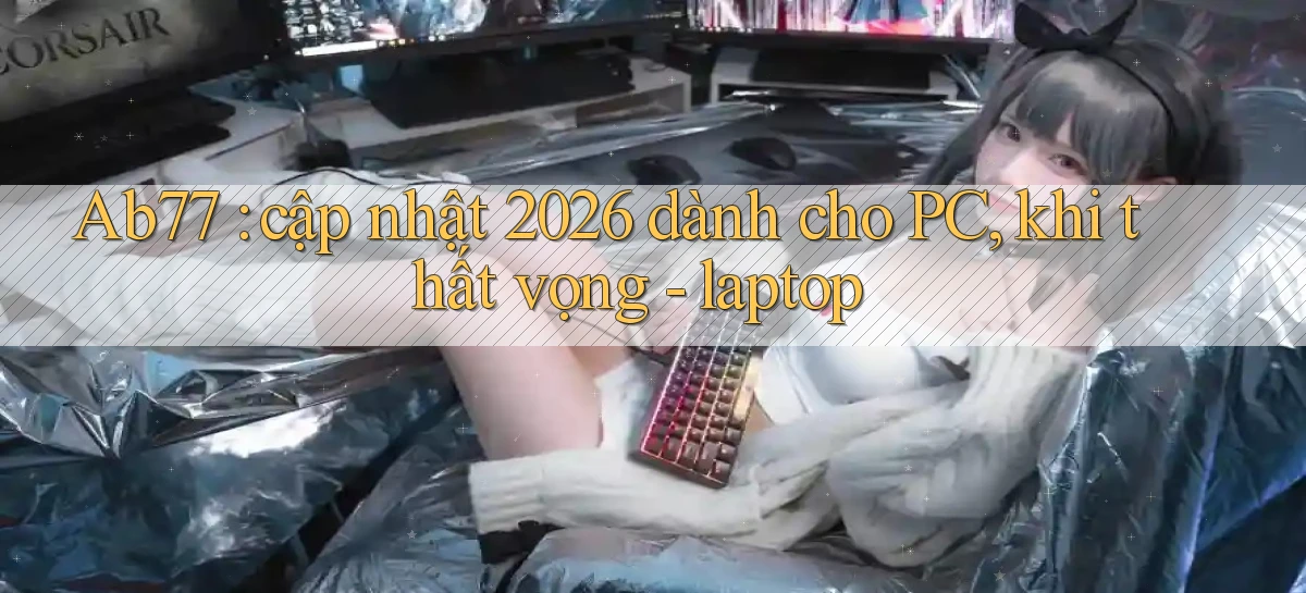 Ab77 cập nhật 2026 dành cho PC, khi thất vọng   laptop