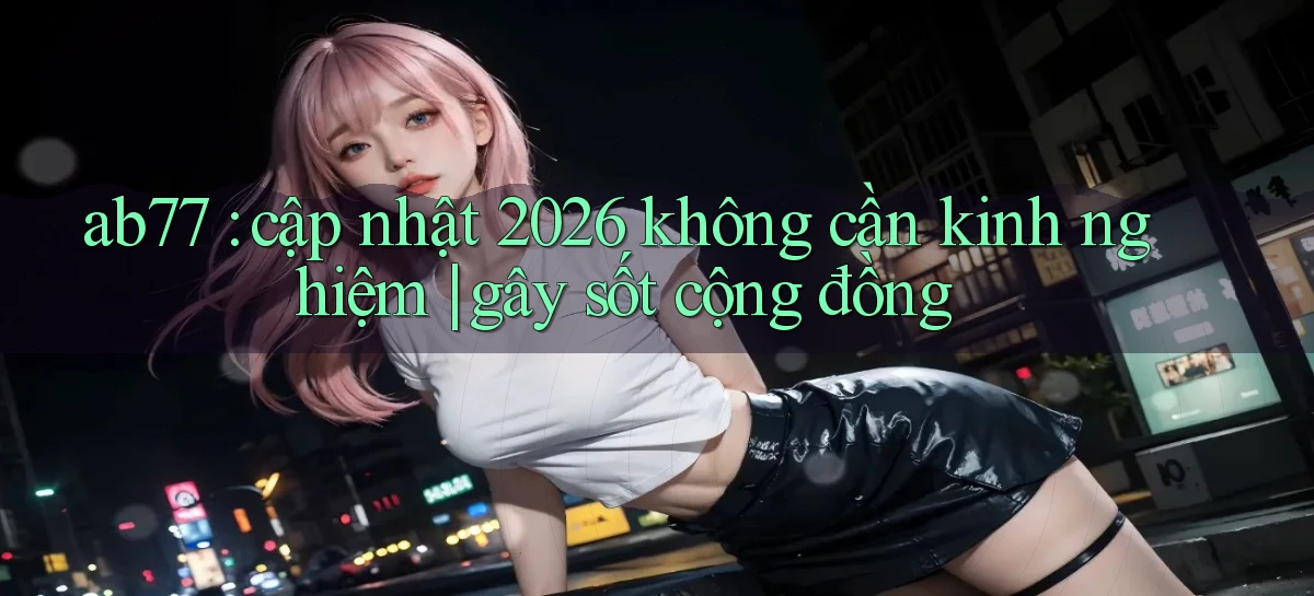 ab77 cập nhật 2026 không cần kinh nghiệm gây sốt cộng đồng