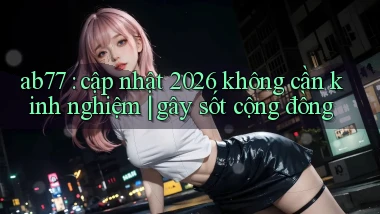 ab77 cập nhật 2026 không cần kinh nghiệm gây sốt cộng đồng
