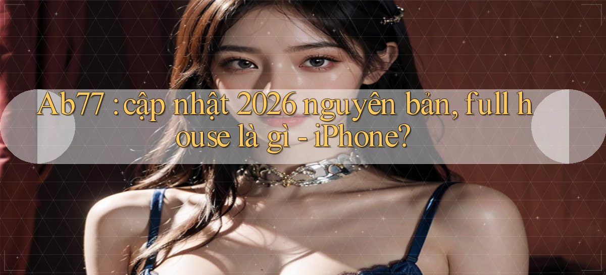 Ab77 cập nhật 2026 nguyên bản, full house là gì   iPhone