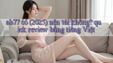 ab77 có (2025) nên tải không quick review bằng tiếng Việt