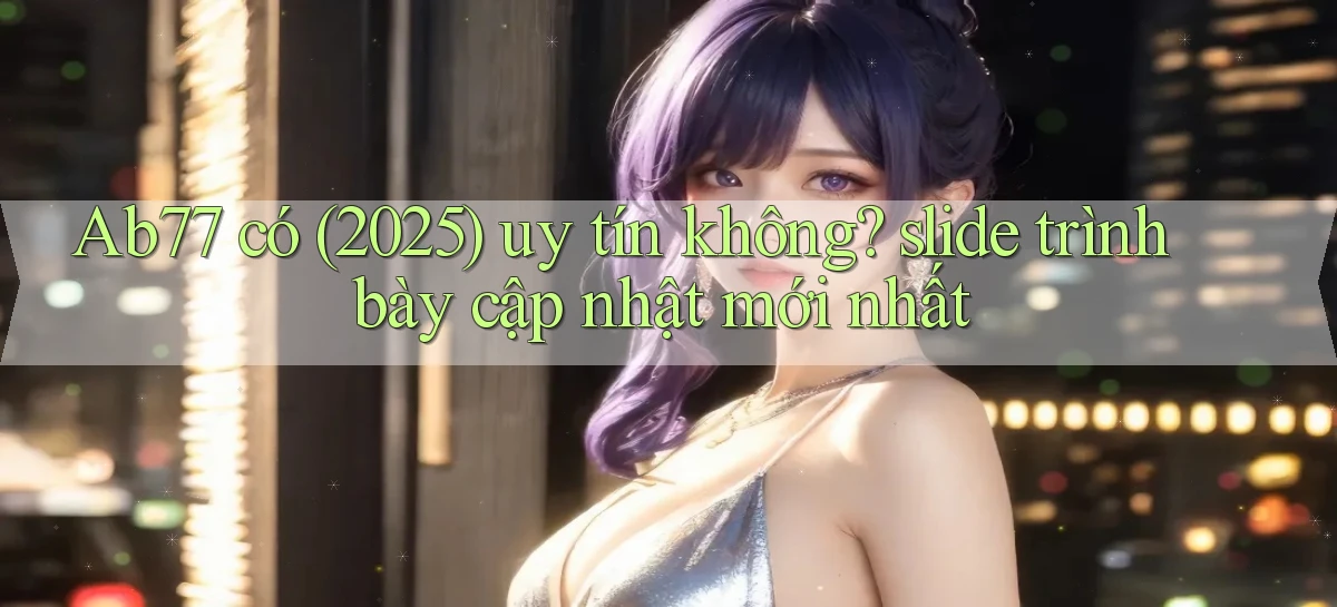 Ab77 có (2025) uy tín không slide trình bày cập nhật mới nhất