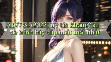 Ab77 có (2025) uy tín không slide trình bày cập nhật mới nhất
