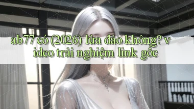 ab77 có (2026) lừa đảo không video trải nghiệm link gốc