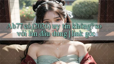 Ab77 có (2026) uy tín không so với lần đầu dùng link gốc