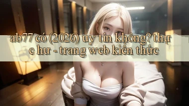 ab77 có (2026) uy tín không thực hư   trang web kiến thức