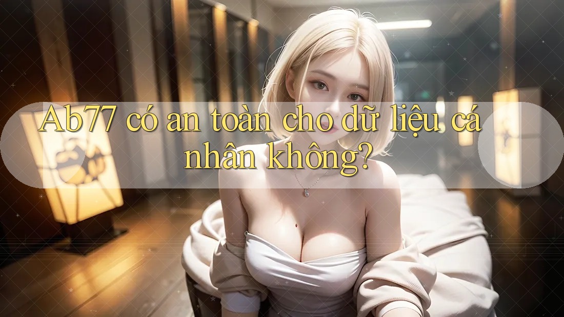 ab77 có an toàn cho dữ liệu cá nhân không? ab77 có an toàn cho dữ liệu cá nhân không?