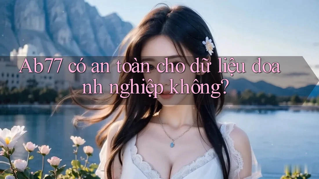 Ab77 có an toàn cho dữ liệu doanh nghiệp không?