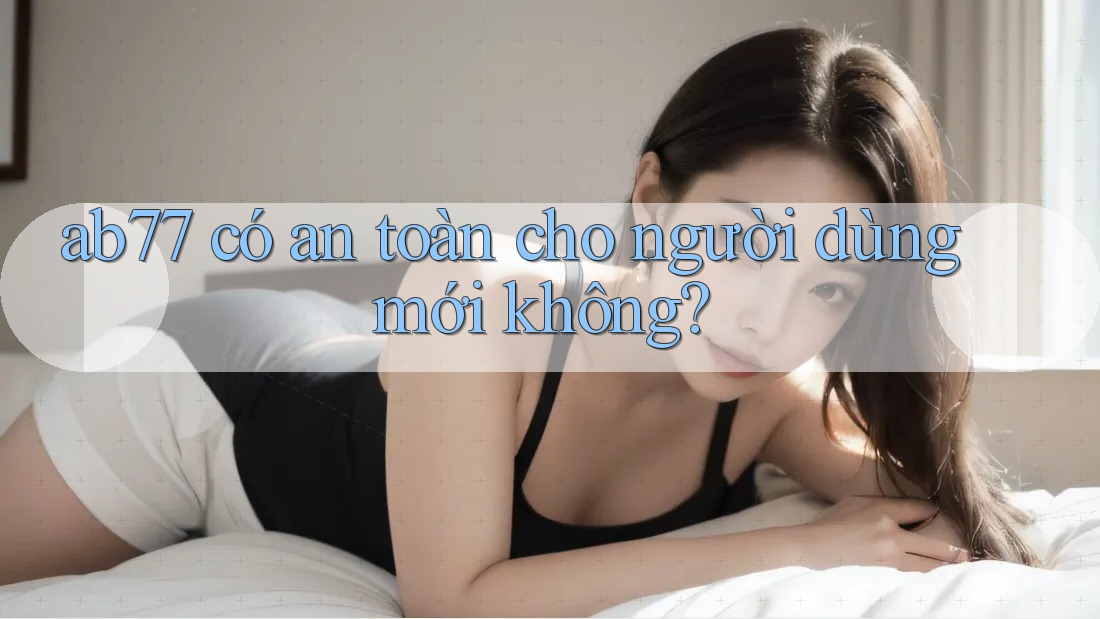 ab77 có an toàn cho người dùng mới không? ab77 có an toàn cho người dùng mới không?