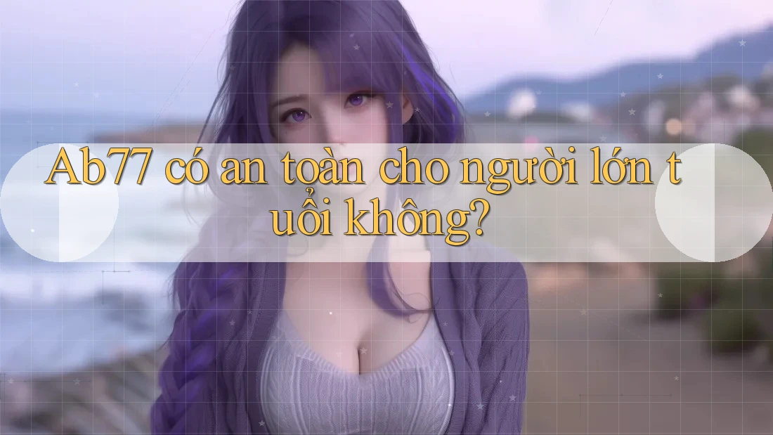 Ab77 có an toàn cho người lớn tuổi không? Ab77 có an toàn cho người lớn tuổi không?