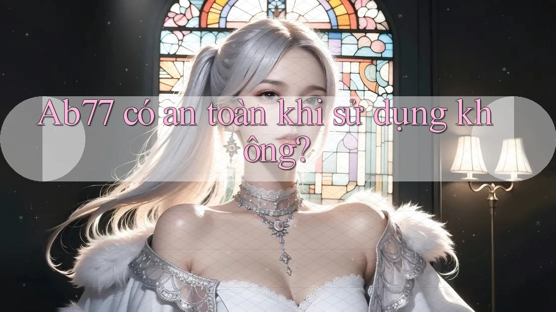 Ab77 có an toàn khi sử dụng không? Ab77 có an toàn khi sử dụng không?