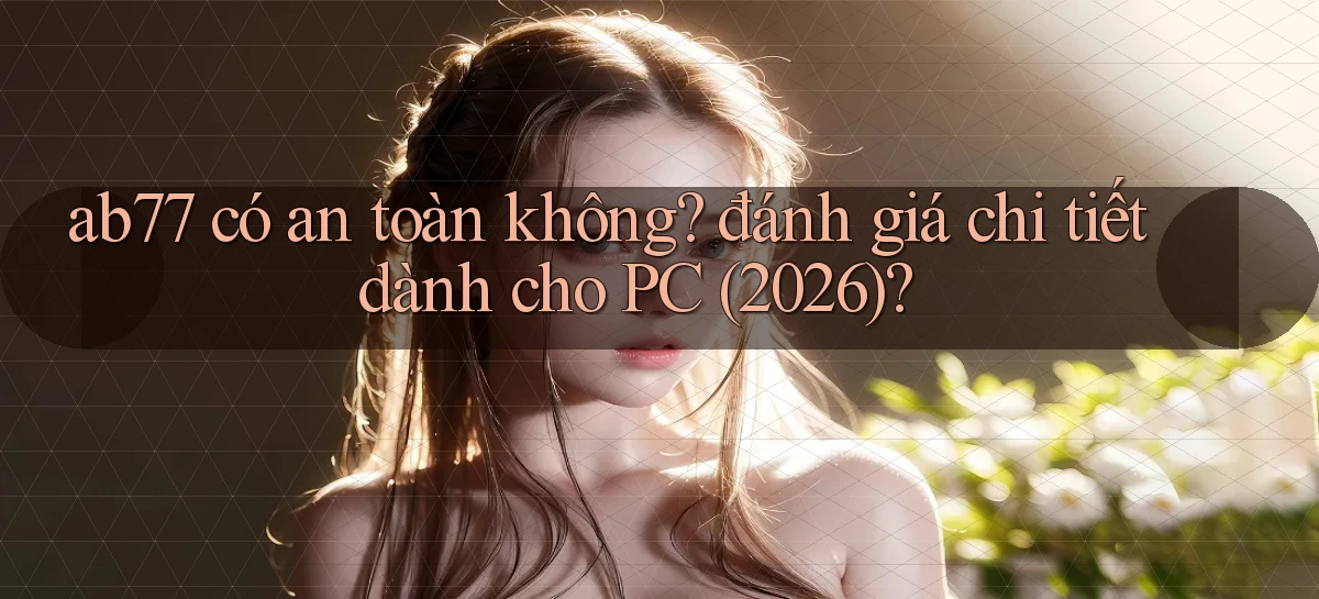 ab77 có an toàn không đánh giá chi tiết dành cho PC (2026)