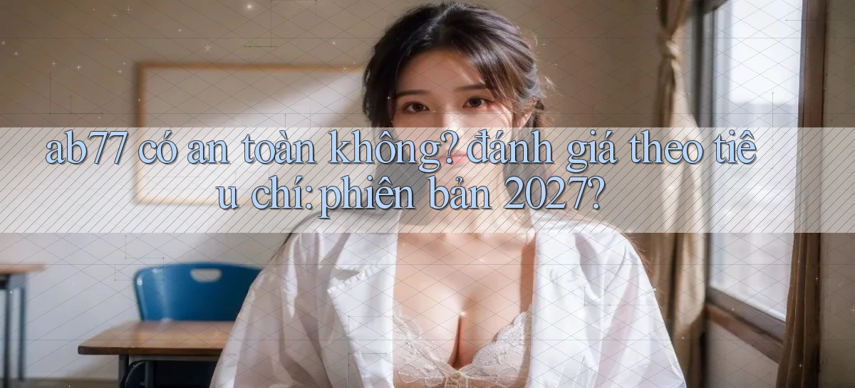ab77 có an toàn không đánh giá theo tiêu chí phiên bản 2027