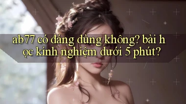 ab77 có đáng dùng không bài học kinh nghiệm dưới 5 phút