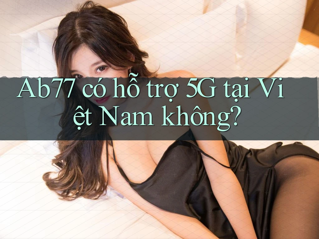 Ab77 có hỗ trợ 5G tại Việt Nam không?