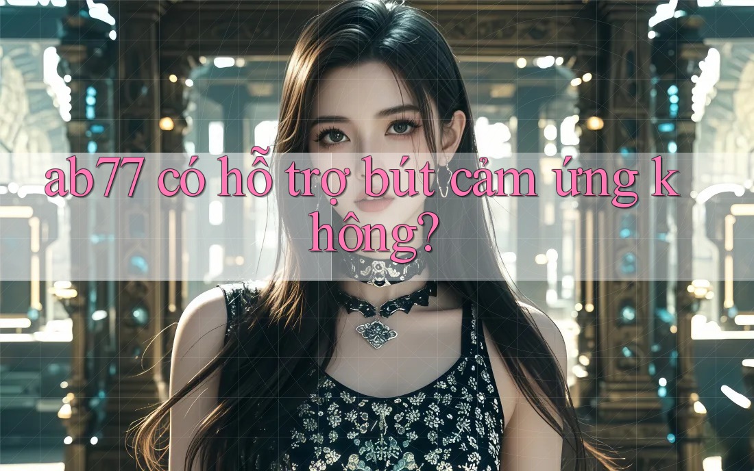 ab77 có hỗ trợ bút cảm ứng không?