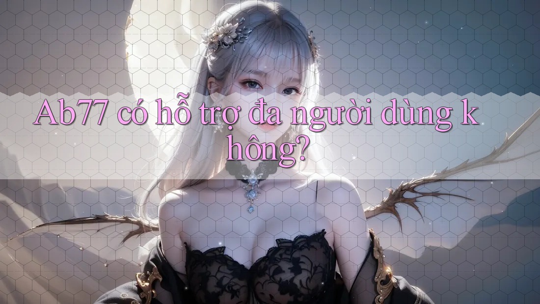 Ab77 có hỗ trợ đa người dùng không? Ab77 có hỗ trợ đa người dùng không?