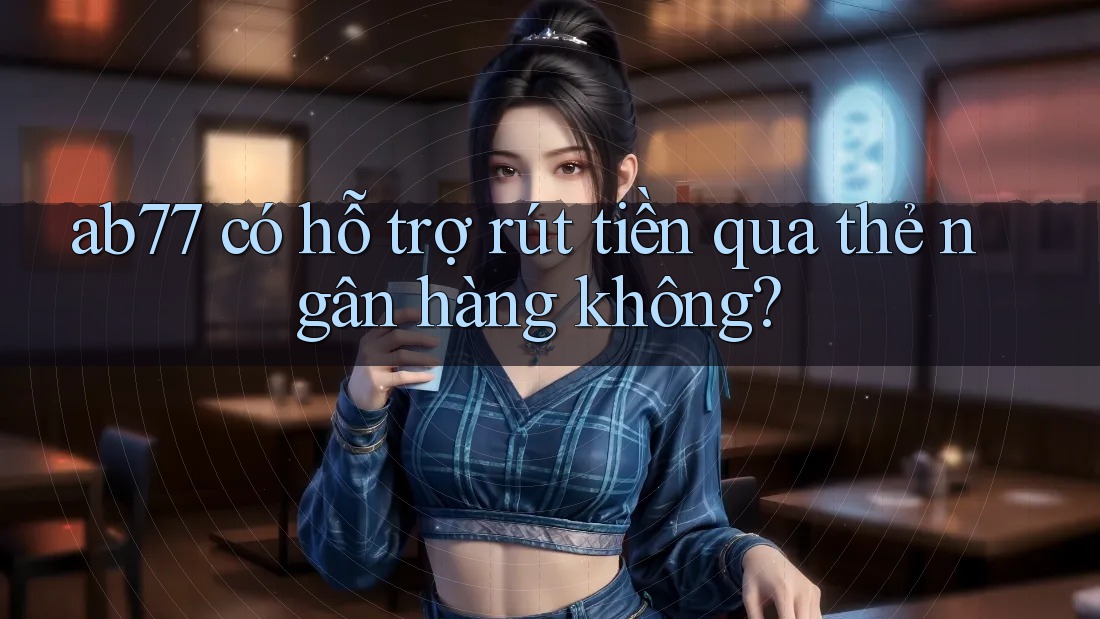 ab77 có hỗ trợ rút tiền qua thẻ ngân hàng không?