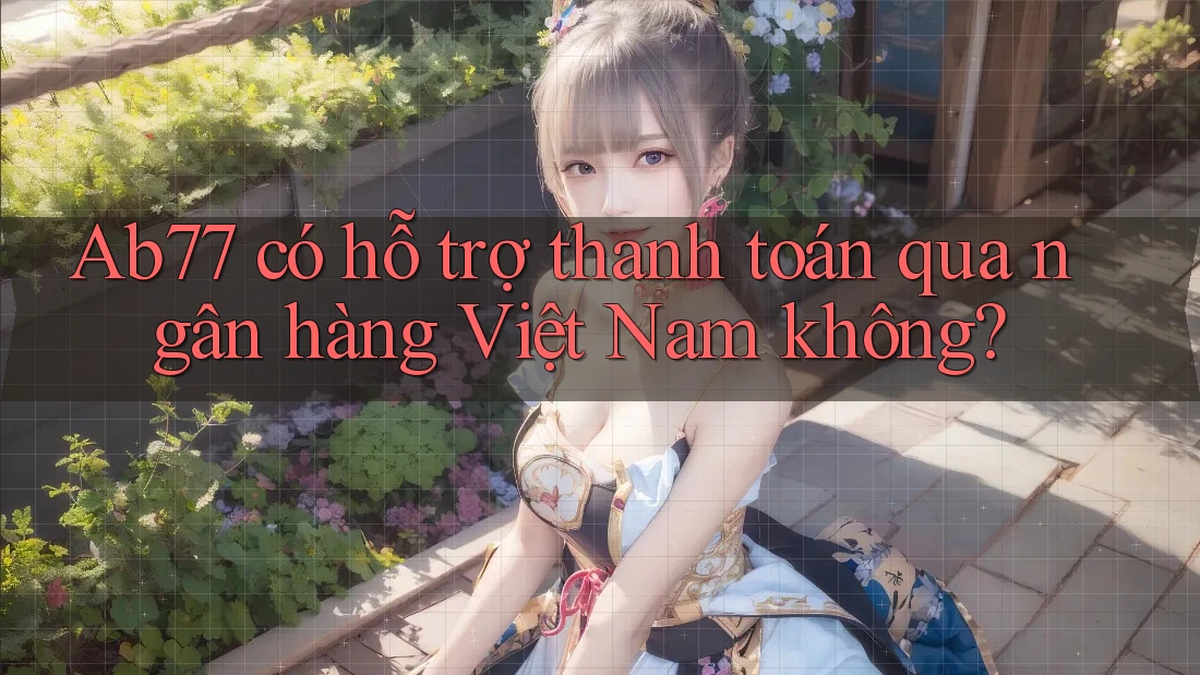 Ab77 có hỗ trợ thanh toán qua ngân hàng Việt Nam không?