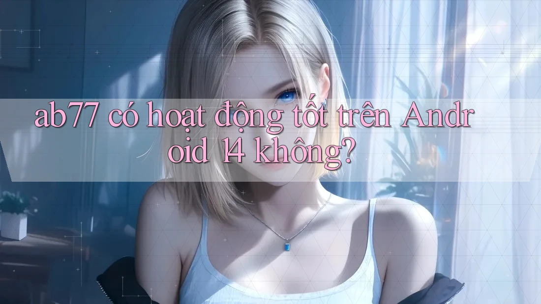 ab77 có hoạt động tốt trên Android 14 không?